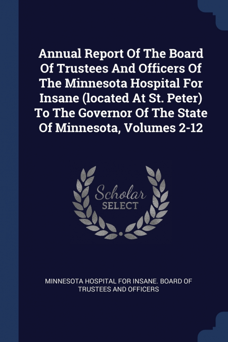 Annual Report Of The Board Of Trustees And Officers Of The Minnesota Hospital For Insane (located At St. Peter) To The Governor Of The State Of Minnesota, Volumes 2-12