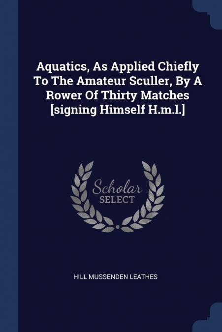 Aquatics, As Applied Chiefly To The Amateur Sculler, By A Rower Of Thirty Matches [signing Himself H.m.l.]