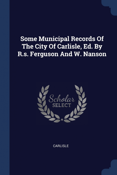 Some Municipal Records Of The City Of Carlisle, Ed. By R.s. Ferguson And W. Nanson