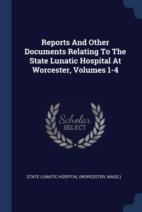 Reports And Other Documents Relating To The State Lunatic Hospital At Worcester, Volumes 1-4