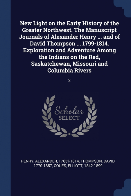 New Light on the Early History of the Greater Northwest. The Manuscript Journals of Alexander Henry ... and of David Thompson ... 1799-1814. Exploration and Adventure Among the Indians on the Red, Sas