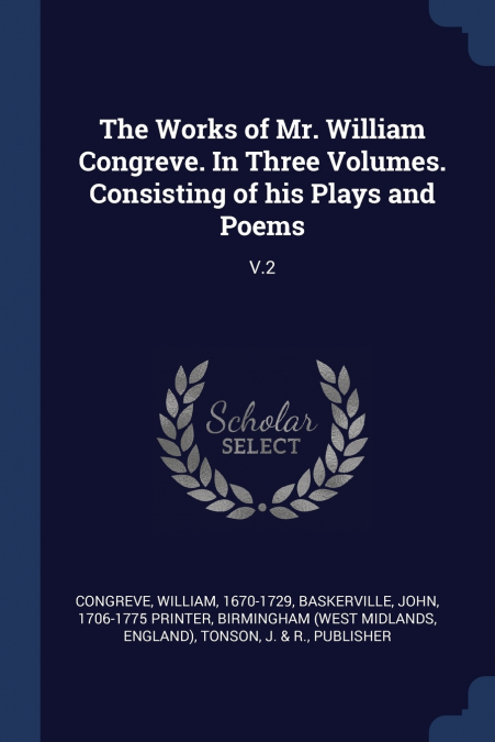 The Works of Mr. William Congreve. In Three Volumes. Consisting of his Plays and Poems