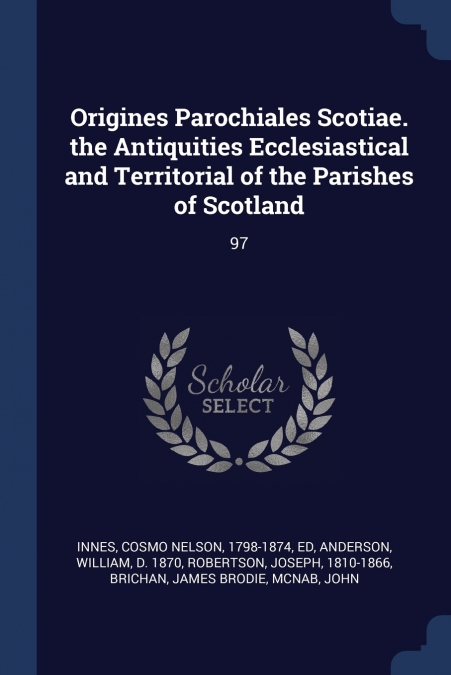 Origines Parochiales Scotiae. the Antiquities Ecclesiastical and Territorial of the Parishes of Scotland