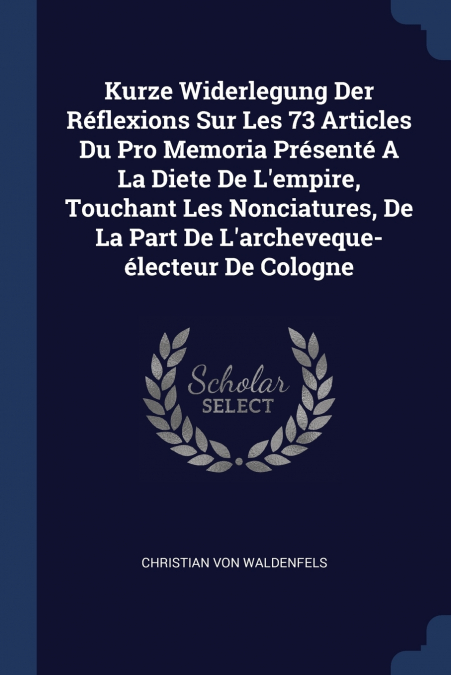 Kurze Widerlegung Der Réflexions Sur Les 73 Articles Du Pro Memoria Présenté A La Diete De L’empire, Touchant Les Nonciatures, De La Part De L’archeveque-électeur De Cologne
