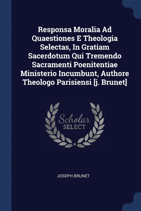 Responsa Moralia Ad Quaestiones E Theologia Selectas, In Gratiam Sacerdotum Qui Tremendo Sacramenti Poenitentiae Ministerio Incumbunt, Authore Theologo Parisiensi [j. Brunet]