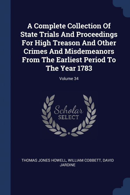 A Complete Collection Of State Trials And Proceedings For High Treason And Other Crimes And Misdemeanors From The Earliest Period To The Year 1783; Volume 34