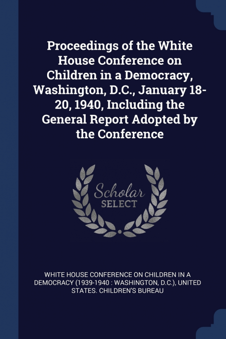Proceedings of the White House Conference on Children in a Democracy, Washington, D.C., January 18-20, 1940, Including the General Report Adopted by the Conference