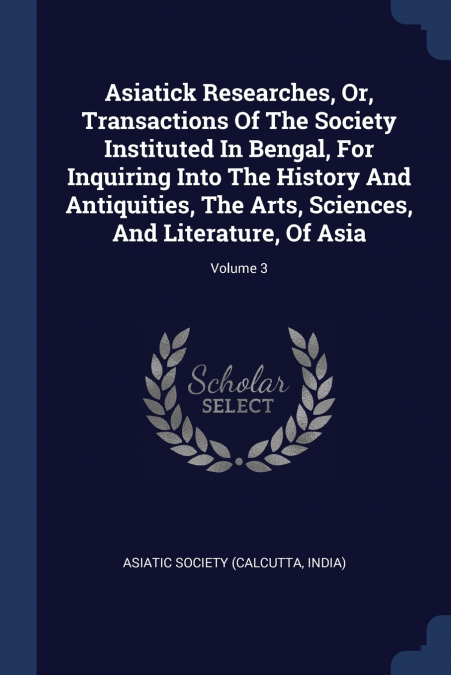 Asiatick Researches, Or, Transactions Of The Society Instituted In Bengal, For Inquiring Into The History And Antiquities, The Arts, Sciences, And Literature, Of Asia; Volume 3