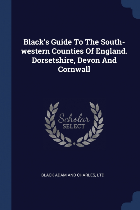 Black’s Guide To The South-western Counties Of England. Dorsetshire, Devon And Cornwall