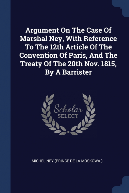 Argument On The Case Of Marshal Ney, With Reference To The 12th Article Of The Convention Of Paris, And The Treaty Of The 20th Nov. 1815, By A Barrister