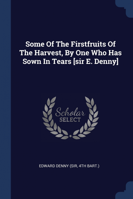 Some Of The Firstfruits Of The Harvest, By One Who Has Sown In Tears [sir E. Denny]