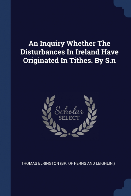 An Inquiry Whether The Disturbances In Ireland Have Originated In Tithes. By S.n