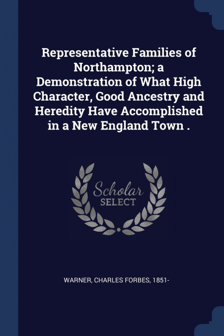Representative Families of Northampton; a Demonstration of What High Character, Good Ancestry and Heredity Have Accomplished in a New England Town .