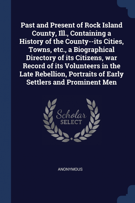 Past and Present of Rock Island County, Ill., Containing a History of the County--its Cities, Towns, etc., a Biographical Directory of its Citizens, war Record of its Volunteers in the Late Rebellion,