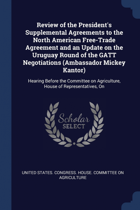 Review of the President’s Supplemental Agreements to the North American Free-Trade Agreement and an Update on the Uruguay Round of the GATT Negotiations (Ambassador Mickey Kantor)