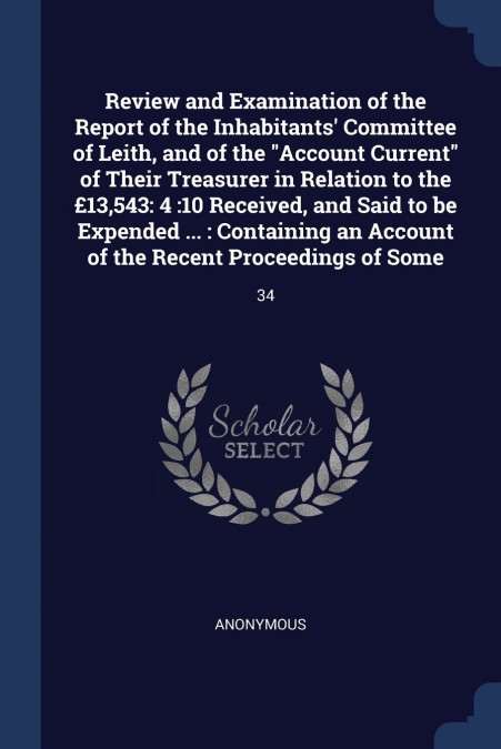 Review and Examination of the Report of the Inhabitants’ Committee of Leith, and of the 'Account Current' of Their Treasurer in Relation to the £13,543