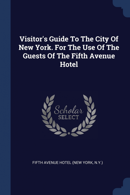 Visitor’s Guide To The City Of New York. For The Use Of The Guests Of The Fifth Avenue Hotel