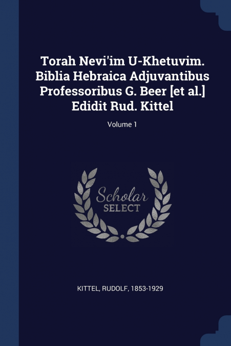 Torah Nevi’im U-Khetuvim. Biblia Hebraica Adjuvantibus Professoribus G. Beer [et al.] Edidit Rud. Kittel; Volume 1