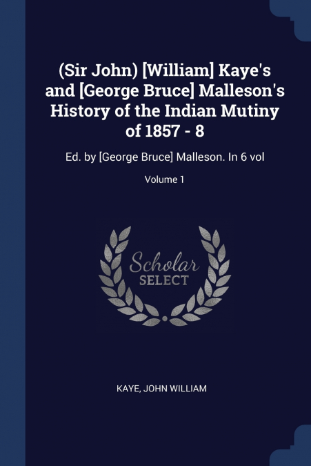 (Sir John) [William] Kaye’s and [George Bruce] Malleson’s History of the Indian Mutiny of 1857 - 8