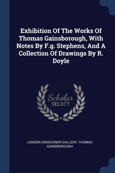 Exhibition Of The Works Of Thomas Gainsborough, With Notes By F.g. Stephens, And A Collection Of Drawings By R. Doyle