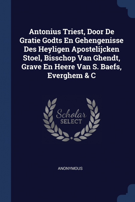 Antonius Triest, Door De Gratie Godts En Gehengenisse Des Heyligen Apostelijcken Stoel, Bisschop Van Ghendt, Grave En Heere Van S. Baefs, Everghem & C