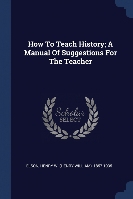 How To Teach History; A Manual Of Suggestions For The Teacher