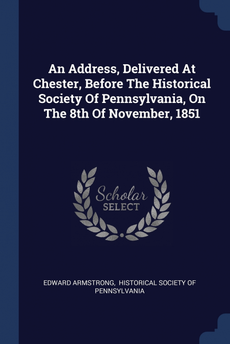 An Address, Delivered At Chester, Before The Historical Society Of Pennsylvania, On The 8th Of November, 1851