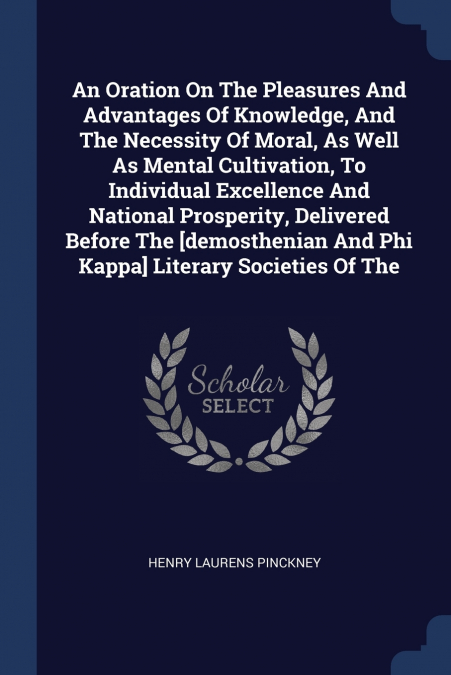 An Oration On The Pleasures And Advantages Of Knowledge, And The Necessity Of Moral, As Well As Mental Cultivation, To Individual Excellence And National Prosperity, Delivered Before The [demosthenian