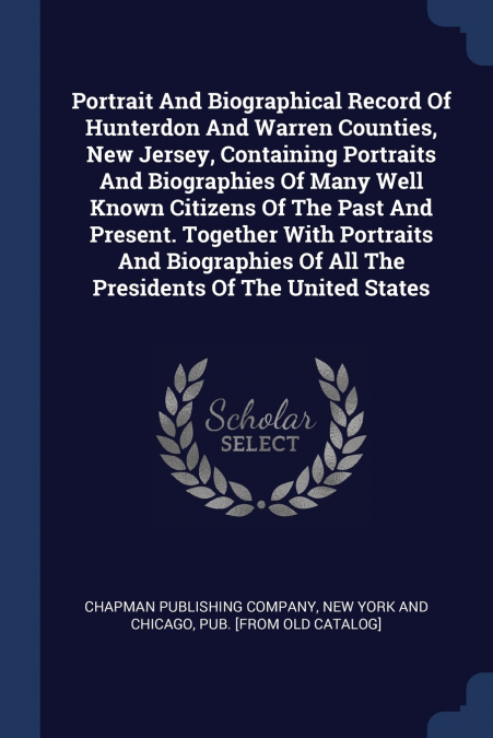 Portrait And Biographical Record Of Hunterdon And Warren Counties, New Jersey, Containing Portraits And Biographies Of Many Well Known Citizens Of The Past And Present. Together With Portraits And Bio