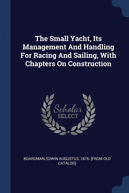 The Small Yacht, Its Management And Handling For Racing And Sailing, With Chapters On Construction