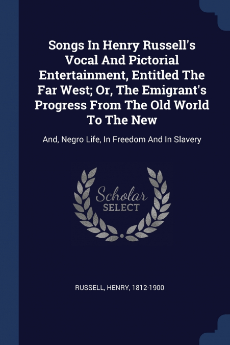 Songs In Henry Russell’s Vocal And Pictorial Entertainment, Entitled The Far West; Or, The Emigrant’s Progress From The Old World To The New