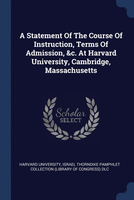 A Statement Of The Course Of Instruction, Terms Of Admission, &c. At Harvard University, Cambridge, Massachusetts