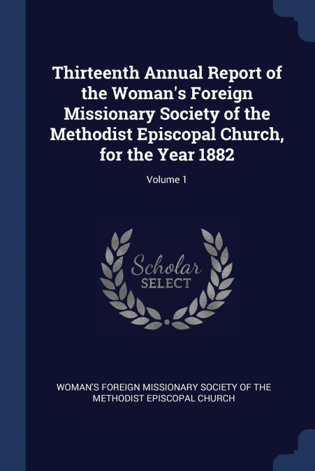 Thirteenth Annual Report of the Woman’s Foreign Missionary Society of the Methodist Episcopal Church, for the Year 1882; Volume 1