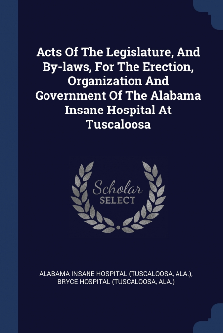 Acts Of The Legislature, And By-laws, For The Erection, Organization And Government Of The Alabama Insane Hospital At Tuscaloosa