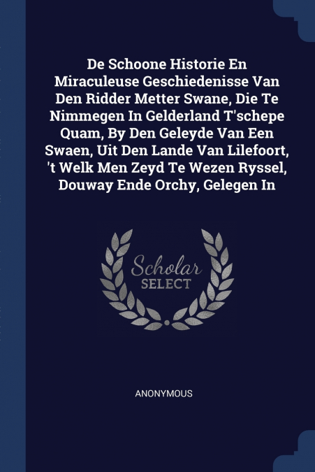 De Schoone Historie En Miraculeuse Geschiedenisse Van Den Ridder Metter Swane, Die Te Nimmegen In Gelderland T’schepe Quam, By Den Geleyde Van Een Swaen, Uit Den Lande Van Lilefoort, ’t Welk Men Zeyd 