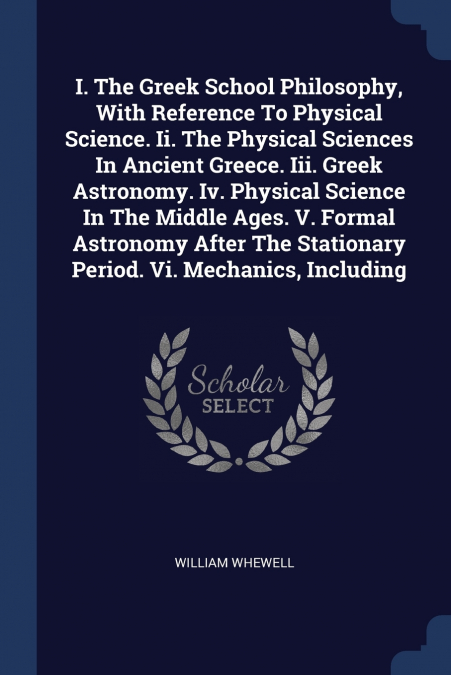 I. The Greek School Philosophy, With Reference To Physical Science. Ii. The Physical Sciences In Ancient Greece. Iii. Greek Astronomy. Iv. Physical Science In The Middle Ages. V. Formal Astronomy Afte