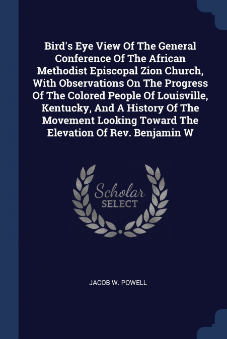 Bird’s Eye View Of The General Conference Of The African Methodist Episcopal Zion Church, With Observations On The Progress Of The Colored People Of Louisville, Kentucky, And A History Of The Movement