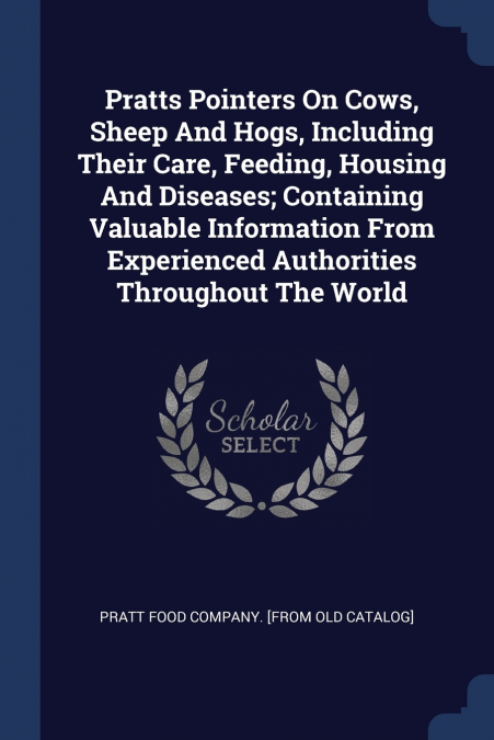 Pratts Pointers On Cows, Sheep And Hogs, Including Their Care, Feeding, Housing And Diseases; Containing Valuable Information From Experienced Authorities Throughout The World