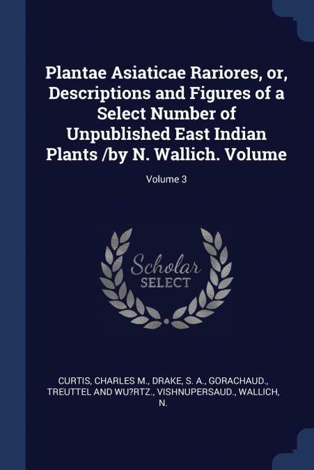 Plantae Asiaticae Rariores, or, Descriptions and Figures of a Select Number of Unpublished East Indian Plants /by N. Wallich. Volume; Volume 3
