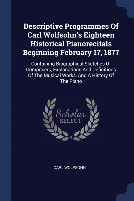 Descriptive Programmes Of Carl Wolfsohn’s Eighteen Historical Pianorecitals Beginning February 17, 1877