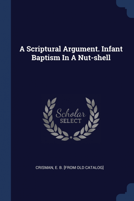 A Scriptural Argument. Infant Baptism In A Nut-shell