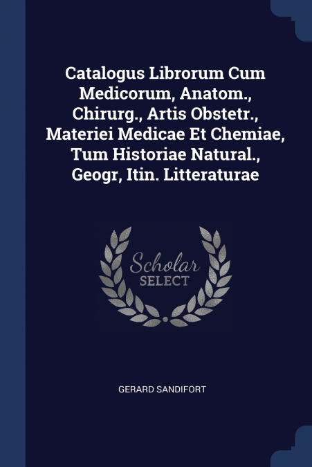 Catalogus Librorum Cum Medicorum, Anatom., Chirurg., Artis Obstetr., Materiei Medicae Et Chemiae, Tum Historiae Natural., Geogr, Itin. Litteraturae