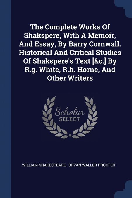 The Complete Works Of Shakspere, With A Memoir, And Essay, By Barry Cornwall. Historical And Critical Studies Of Shakspere’s Text [&c.] By R.g. White, R.h. Horne, And Other Writers
