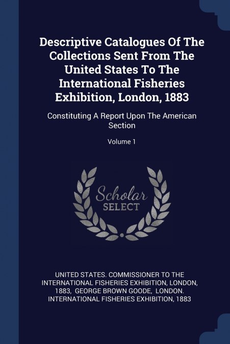 Descriptive Catalogues Of The Collections Sent From The United States To The International Fisheries Exhibition, London, 1883