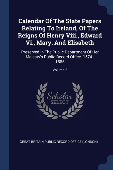 Calendar Of The State Papers Relating To Ireland, Of The Reigns Of Henry Viii., Edward Vi., Mary, And Elisabeth