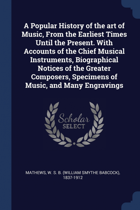 A Popular History of the art of Music, From the Earliest Times Until the Present. With Accounts of the Chief Musical Instruments, Biographical Notices of the Greater Composers, Specimens of Music, and