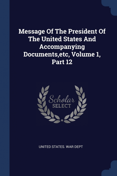 Message Of The President Of The United States And Accompanying Documents,etc, Volume 1, Part 12