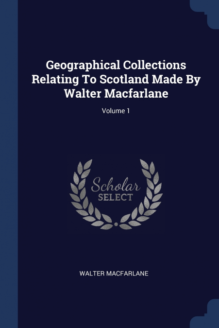Geographical Collections Relating To Scotland Made By Walter Macfarlane; Volume 1