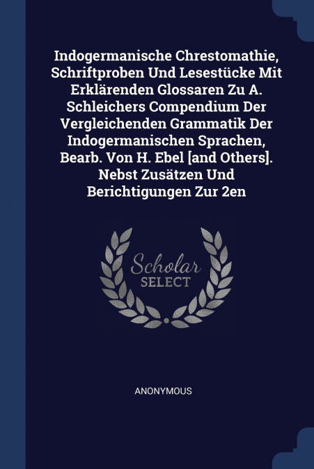 Indogermanische Chrestomathie, Schriftproben Und Lesestücke Mit Erklärenden Glossaren Zu A. Schleichers Compendium Der Vergleichenden Grammatik Der Indogermanischen Sprachen, Bearb. Von H. Ebel [and O
