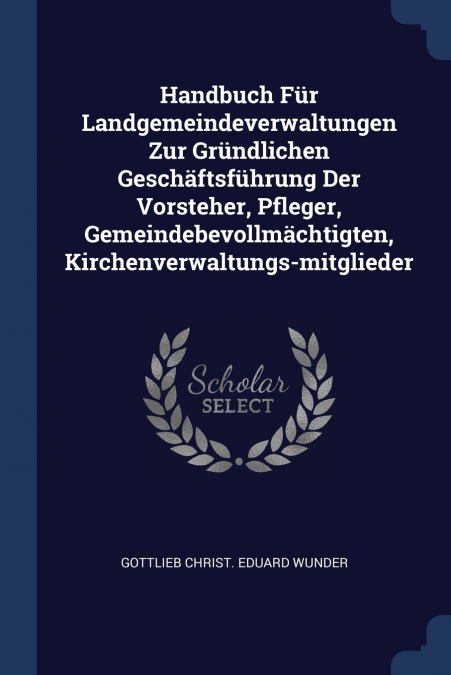 Handbuch Für Landgemeindeverwaltungen Zur Gründlichen Geschäftsführung Der Vorsteher, Pfleger, Gemeindebevollmächtigten, Kirchenverwaltungs-mitglieder